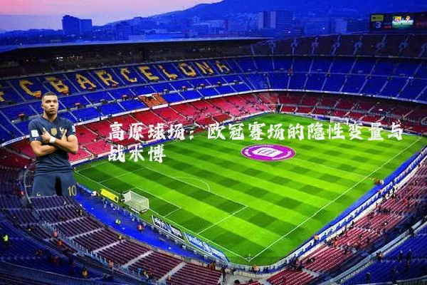 高原球场:欧冠赛场的隐性变量与战术博弈