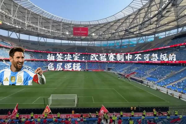 抽签决定：欧冠赛制中不可忽视的底层逻辑