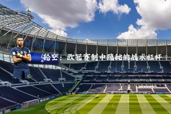轮空:欧冠赛制中隐秘的战术杠杆