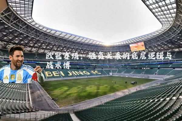 欧冠赛场:胜负关系的底层逻辑与战术博弈