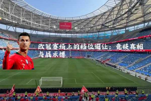 欧冠赛场上的档位避让:竞技真相与战术博弈