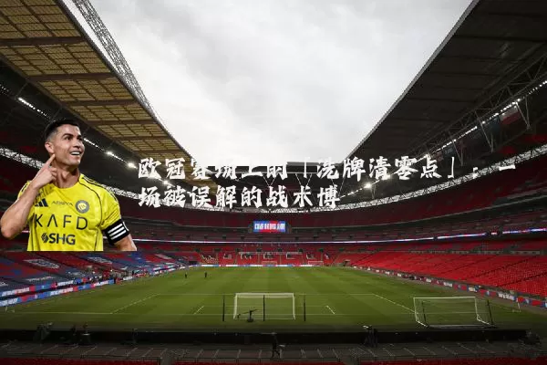 欧冠赛场上的「洗牌清零点」:一场被误解的战术博弈