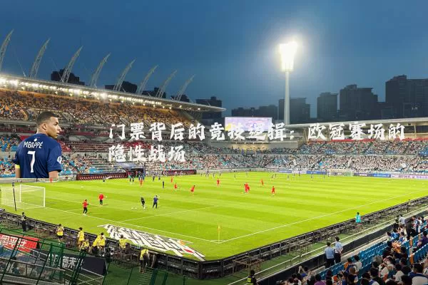 门票背后的竞技逻辑:欧冠赛场的隐性战场