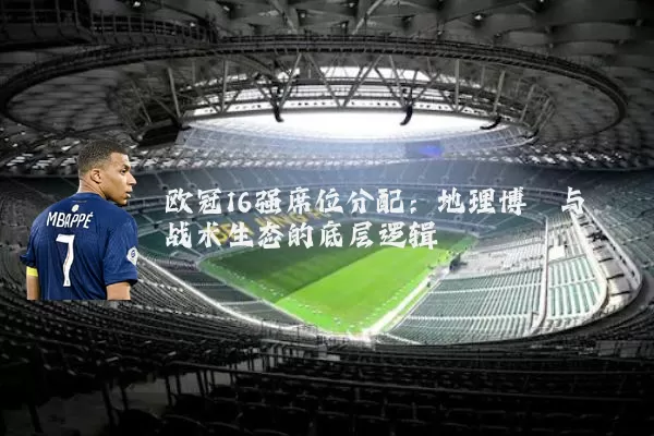 欧冠16强席位分配:地理博弈与战术生态的底层逻辑
