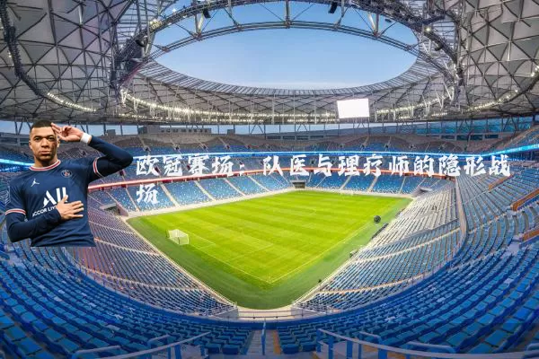欧冠赛场:队医与理疗师的隐形战场