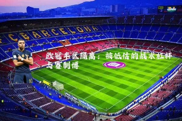 欧冠半区隔离:被低估的战术杠杆与赛制博弈
