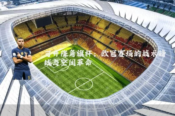 可升降角旗杆:欧冠赛场的战术暗线与空间革命