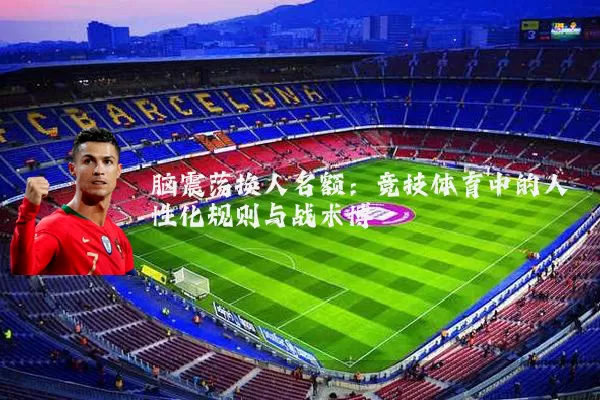 脑震荡换人名额:竞技体育中的人性化规则与战术博弈
