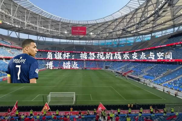 角旗杆:被忽视的战术支点与空间博弈锚点
