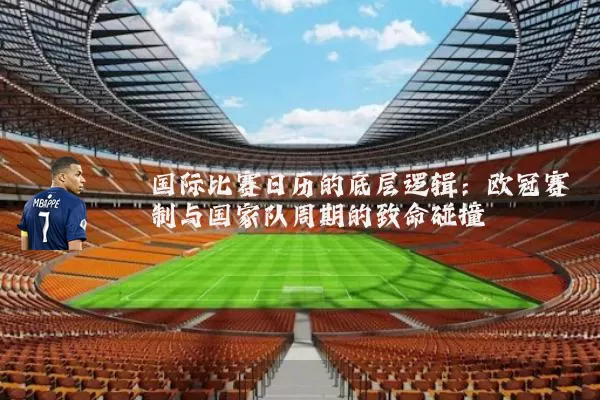 国际比赛日历的底层逻辑：欧冠赛制与国家队周期的致命碰撞