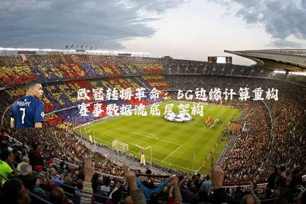 欧冠转播革命：5G边缘计算重构赛事数据流底层架构